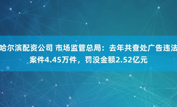 哈尔滨配资公司 市场监管总局:去年共查处广告违法案件4.45万件,罚没金额2.52亿元