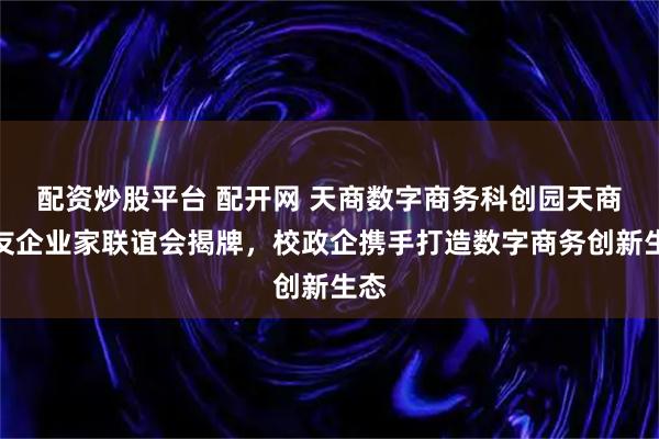 配资炒股平台 配开网 天商数字商务科创园天商校友企业家联谊会揭牌，校政企携手打造数字商务创新生态