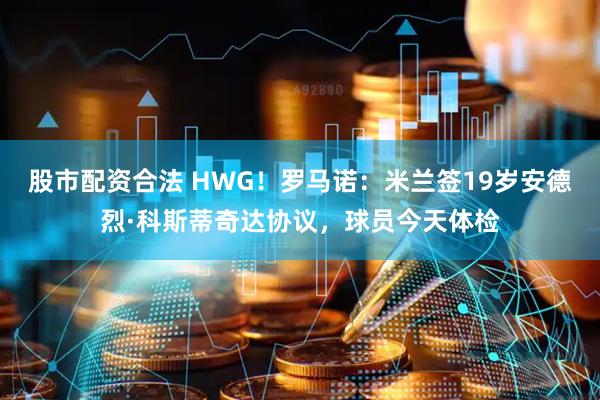 股市配资合法 HWG！罗马诺：米兰签19岁安德烈·科斯蒂奇达协议，球员今天体检