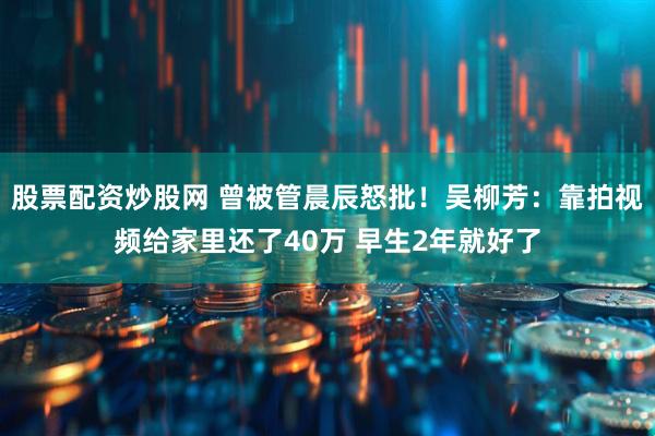 股票配资炒股网 曾被管晨辰怒批！吴柳芳：靠拍视频给家里还了40万 早生2年就好了