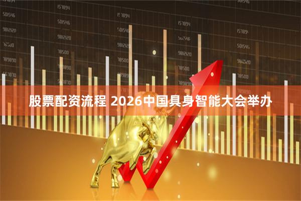 股票配资流程 2026中国具身智能大会举办