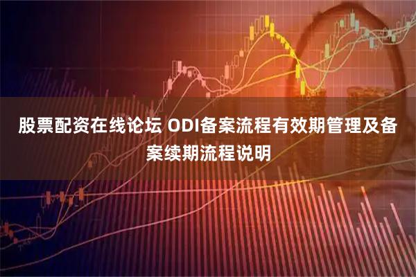 股票配资在线论坛 ODI备案流程有效期管理及备案续期流程说明
