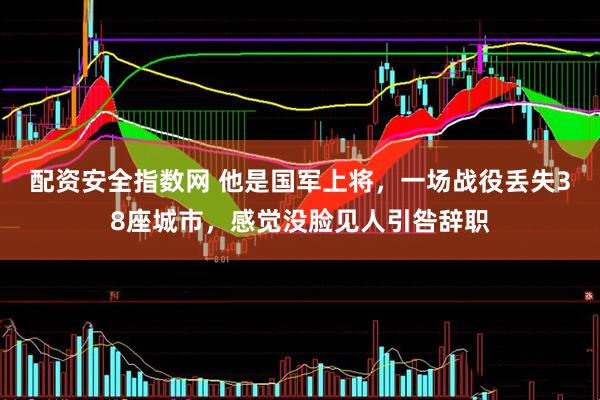 配资安全指数网 他是国军上将，一场战役丢失38座城市，感觉没脸见人引咎辞职