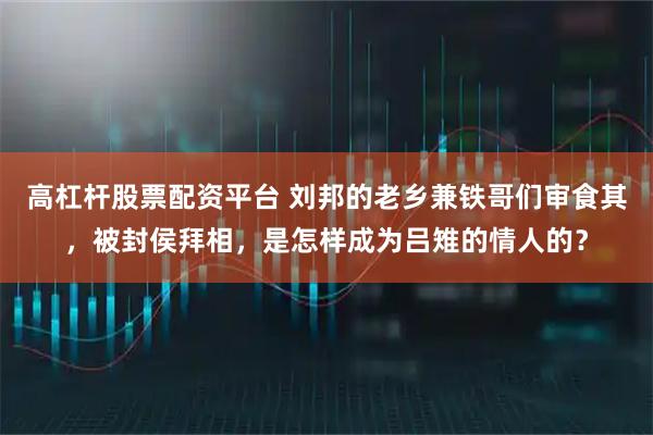 高杠杆股票配资平台 刘邦的老乡兼铁哥们审食其，被封侯拜相，是怎样成为吕雉的情人的？