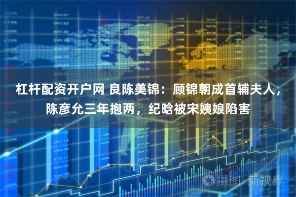 杠杆配资开户网 良陈美锦：顾锦朝成首辅夫人，陈彦允三年抱两，纪晗被宋姨娘陷害