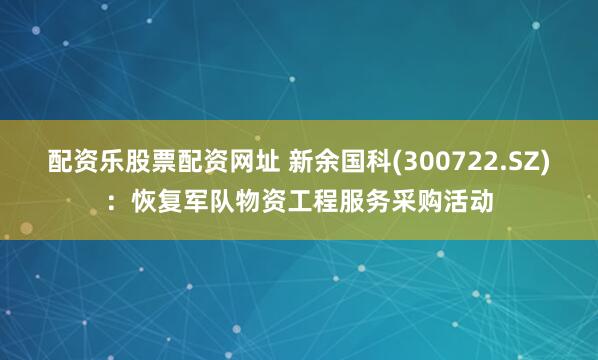 配资乐股票配资网址 新余国科(300722.SZ)：恢复军队物资工程服务采购活动