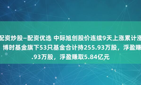 配资炒股—配资优选 中际旭创股价连续9天上涨累计涨幅39.19%，博时基金旗下53只基金合计持255.93万股，浮盈赚取5.84亿元