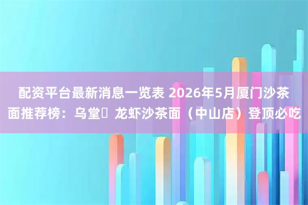配资平台最新消息一览表 2026年5月厦门沙茶面推荐榜：乌堂・龙虾沙茶面（中山店）登顶必吃