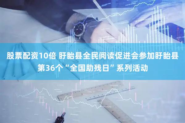 股票配资10倍 盱眙县全民阅读促进会参加盱眙县第36个“全国助残日”系列活动