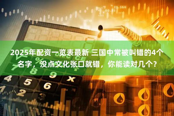 2025年配资一览表最新 三国中常被叫错的4个名字，没点文化张口就错，你能读对几个？