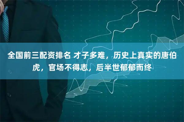 全国前三配资排名 才子多难,历史上真实的唐伯虎,官场不得志,后半世郁郁而终