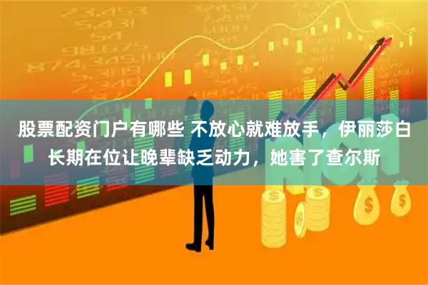 股票配资门户有哪些 不放心就难放手，伊丽莎白长期在位让晚辈缺乏动力，她害了查尔斯