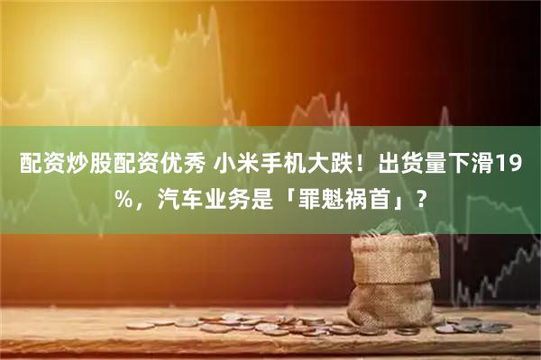 配资炒股配资优秀 小米手机大跌！出货量下滑19%，汽车业务是「罪魁祸首」？