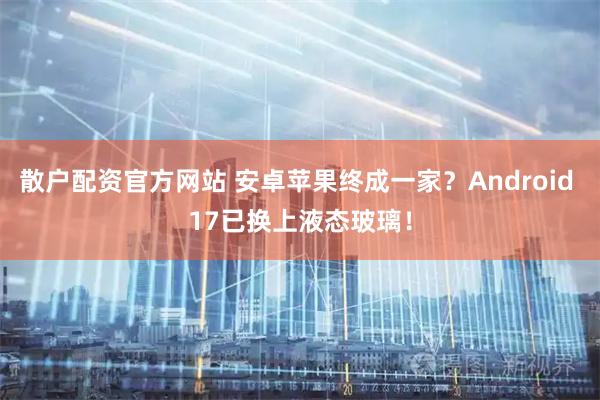 散户配资官方网站 安卓苹果终成一家？Android 17已换上液态玻璃！