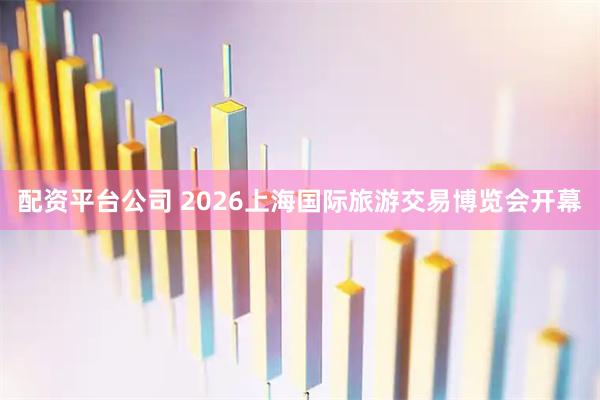 配资平台公司 2026上海国际旅游交易博览会开幕