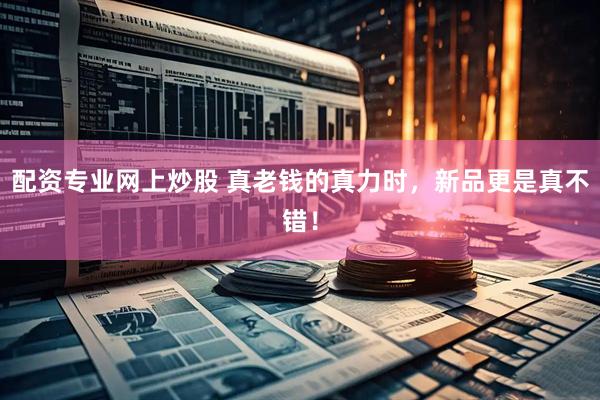 配资专业网上炒股 真老钱的真力时，新品更是真不错！