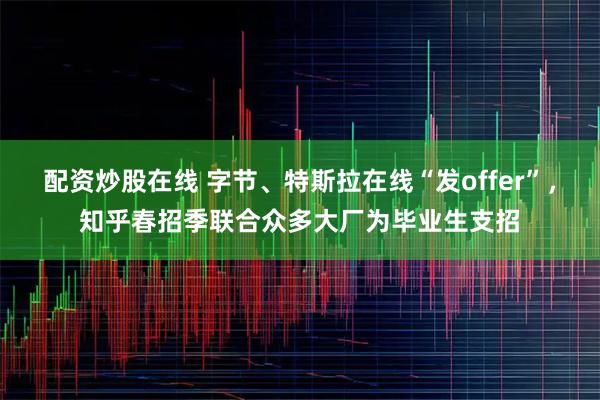 配资炒股在线 字节、特斯拉在线“发offer”，知乎春招季联合众多大厂为毕业生支招