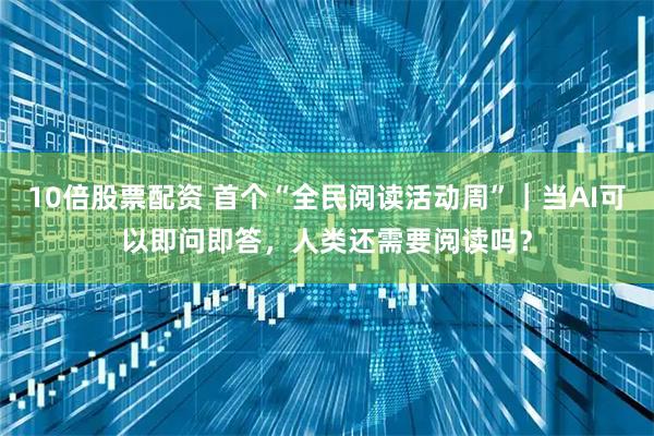 10倍股票配资 首个“全民阅读活动周”|当AI可以即问即答,人类还需要阅读吗?