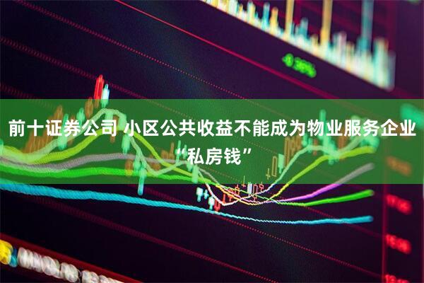 前十证券公司 小区公共收益不能成为物业服务企业“私房钱”