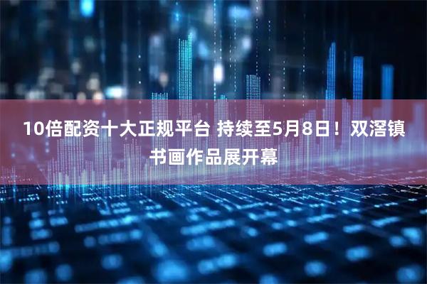 10倍配资十大正规平台 持续至5月8日！双滘镇书画作品展开幕
