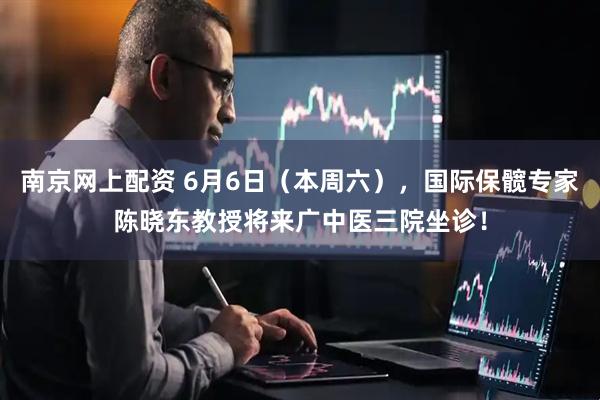 南京网上配资 6月6日（本周六），国际保髋专家陈晓东教授将来广中医三院坐诊！