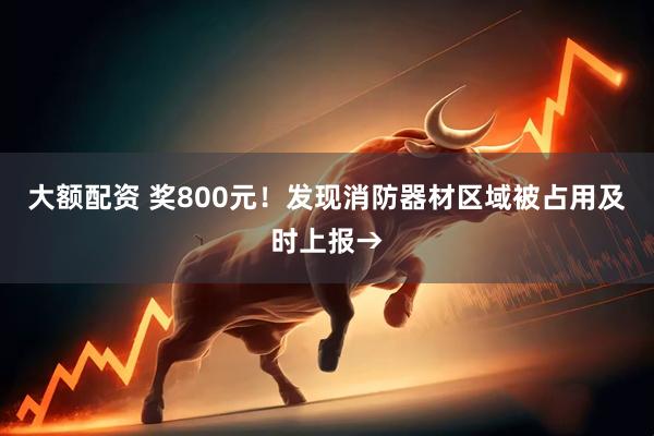 大额配资 奖800元！发现消防器材区域被占用及时上报→