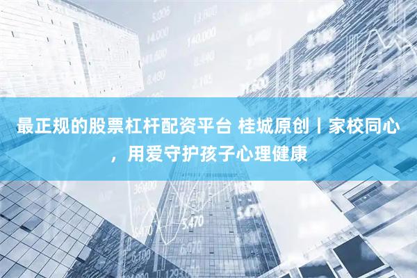 最正规的股票杠杆配资平台 桂城原创丨家校同心，用爱守护孩子心理健康