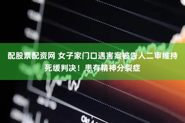 配股票配资网 女子家门口遇害案被告人二审维持死缓判决！患有精神分裂症
