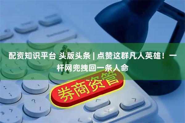 配资知识平台 头版头条 | 点赞这群凡人英雄！一杆网兜拽回一条人命