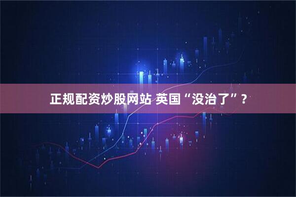 正规配资炒股网站 英国“没治了”？