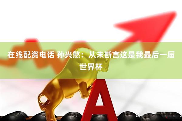 在线配资电话 孙兴慜：从未断言这是我最后一届世界杯
