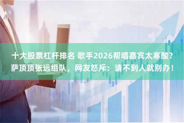 十大股票杠杆排名 歌手2026帮唱嘉宾太寒酸？萨顶顶张远组队，网友怒斥：请不到人就别办！