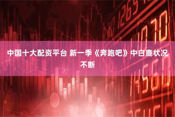 中国十大配资平台 新一季《奔跑吧》中白鹿状况不断