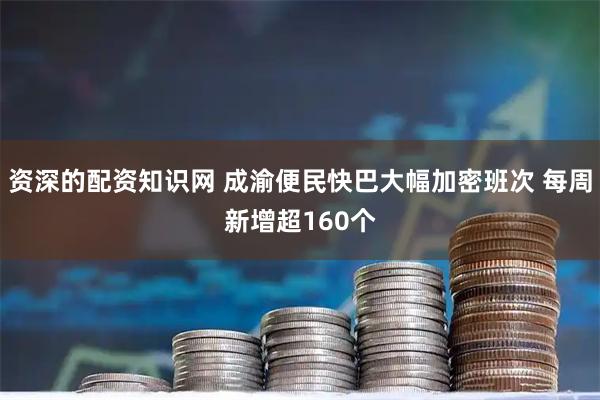 资深的配资知识网 成渝便民快巴大幅加密班次 每周新增超160个