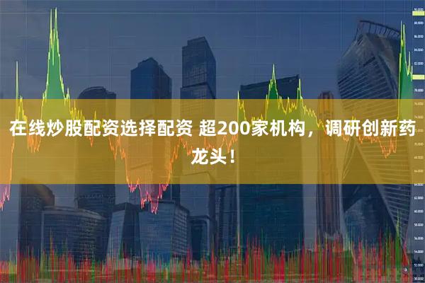在线炒股配资选择配资 超200家机构，调研创新药龙头！