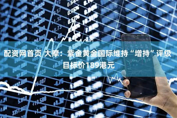 配资网首页 大摩：紫金黄金国际维持“增持”评级 目标价189港元